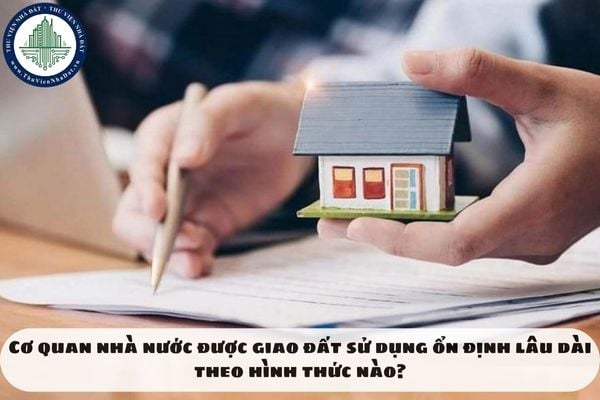 Cơ quan nhà nước được giao đất sử dụng ổn định lâu dài theo hình thức nào?