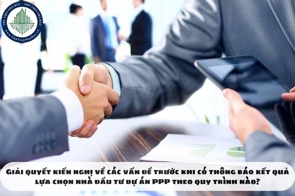 Giải quyết kiến nghị về các vấn đề trước khi có thông báo kết quả lựa chọn nhà đầu tư dự án PPP theo quy trình nào?