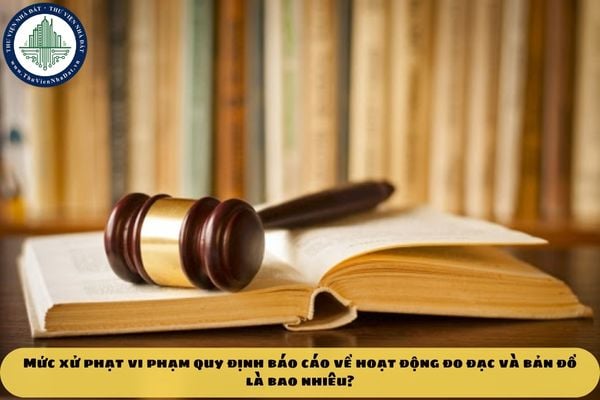 Mức xử phạt vi phạm quy định báo cáo về hoạt động đo đạc và bản đồ là bao nhiêu?