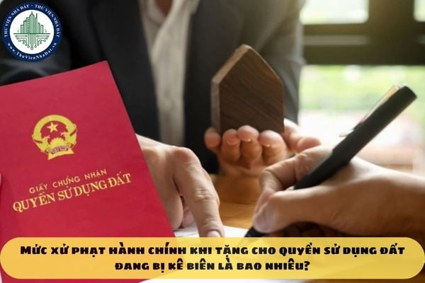 Mức xử phạt hành chính khi tặng cho quyền sử dụng đất đang bị kê biên là bao nhiêu?