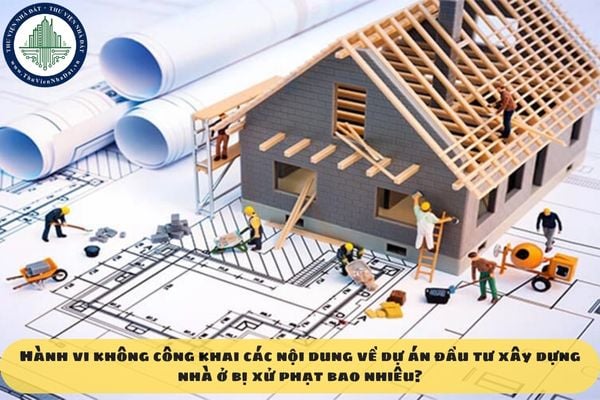 Hành vi không công khai các nội dung về dự án đầu tư xây dựng nhà ở bị xử phạt bao nhiêu?