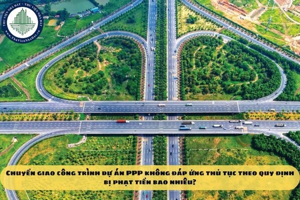 Chuyển giao công trình dự án PPP không đáp ứng thủ tục theo quy định bị phạt tiền bao nhiêu?