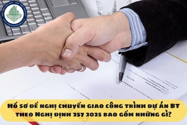 Hồ sơ đề nghị chuyển giao công trình dự án BT theo Nghị định 257 2025 bao gồm những gì?