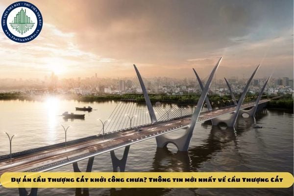 Dự án cầu Thượng Cát khởi công chưa? Thông tin mới nhất về cầu Thượng Cát