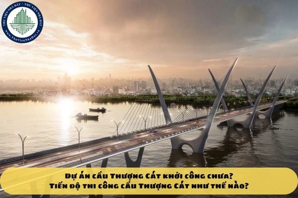 Dự án cầu Thượng Cát khởi công chưa? Tiến độ thi công cầu Thượng Cát như thế nào?