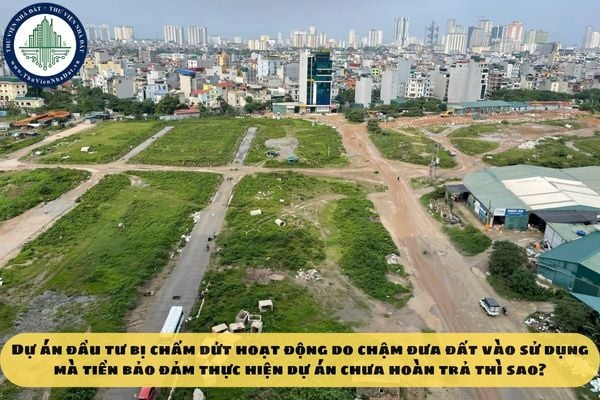Dự án đầu tư bị chấm dứt hoạt động do chậm đưa đất vào sử dụng mà tiền bảo đảm thực hiện dự án chưa hoàn trả thì sao?