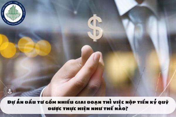Dự án đầu tư gồm nhiều giai đoạn thì việc nộp tiền ký quỹ được thực hiện như thế nào?