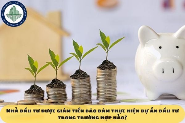 Nhà đầu tư được giảm tiền bảo đảm thực hiện dự án đầu tư trong trường hợp nào?