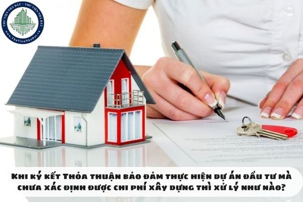 Khi ký kết Thỏa thuận bảo đảm thực hiện dự án đầu tư mà chưa xác định được chi phí xây dựng thì xử lý như nào?
