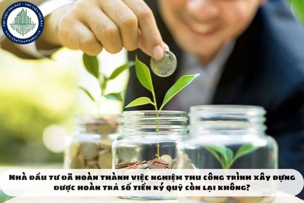 Nhà đầu tư đã hoàn thành việc nghiệm thu công trình xây dựng được hoàn trả số tiền ký quỹ còn lại không?