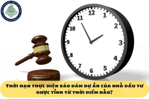 Thời hạn thực hiện bảo đảm dự án của nhà đầu tư được tính từ thời điểm nào?