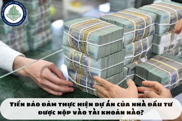Tiền bảo đảm thực hiện dự án của nhà đầu tư được nộp vào tài khoản nào?