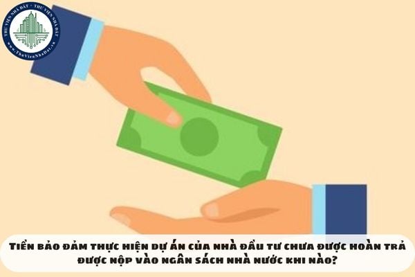 Tiền bảo đảm thực hiện dự án của nhà đầu tư chưa được hoàn trả được nộp vào ngân sách nhà nước khi nào?