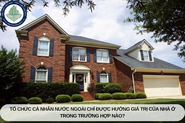 Tổ chức, cá nhân nước ngoài chỉ được hưởng giá trị của nhà ở trong trường hợp nào?