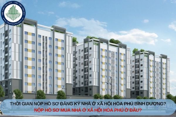 Thời gian nộp hồ sơ đăng ký nhà ở xã hội Hòa Phú Bình Dương? Nộp hồ sơ mua nhà ở xã hội Hòa Phú ở đâu?