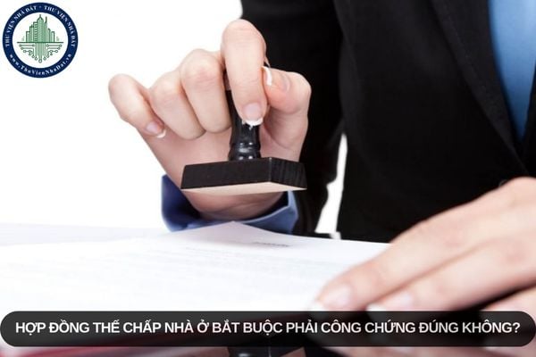 Hợp đồng thế chấp nhà ở bắt buộc phải công chứng đúng không?