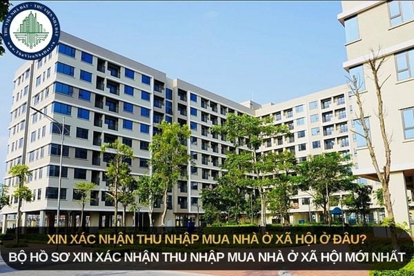 Xin xác nhận thu nhập mua nhà ở xã hội ở đâu? Bộ hồ sơ xin xác nhận thu nhập mua nhà ở xã hội mới nhất