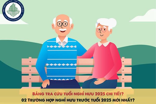 Bảng tra cứu tuổi nghỉ hưu 2025 chi tiết? 02 Trường hợp nghỉ hưu trước tuổi 2025 mới nhất?