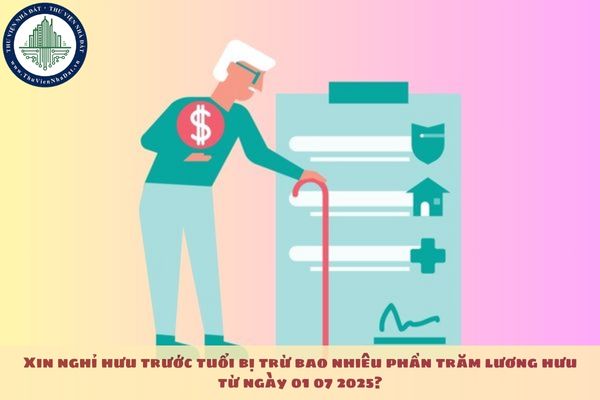 Xin nghỉ hưu trước tuổi bị trừ bao nhiêu phần trăm lương hưu từ ngày 01 07 2025?