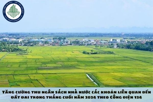 Tăng cường thu ngân sách nhà nước các khoản liên quan đến đất đai trong tháng cuối năm 2024 theo Công điện 124