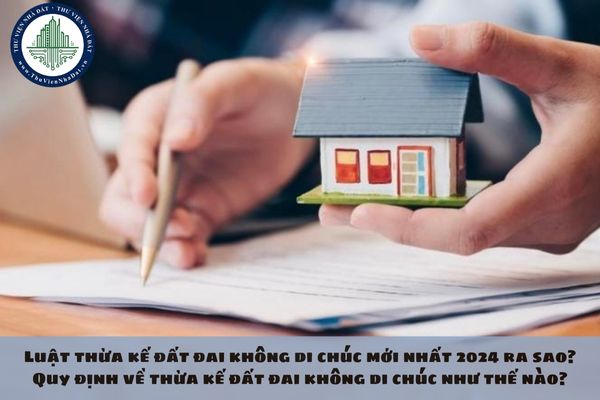 Luật thừa kế đất đai không di chúc mới nhất 2024 ra sao? Quy định về thừa kế đất đai không di chúc như thế nào?