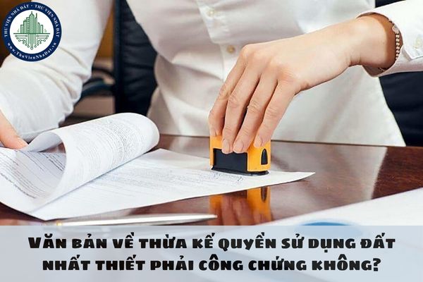 Văn bản về thừa kế quyền sử dụng đất nhất thiết phải công chứng không?