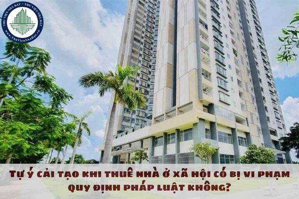 Tự ý cải tạo khi thuê nhà ở xã hội có bị vi phạm quy định pháp luật không?