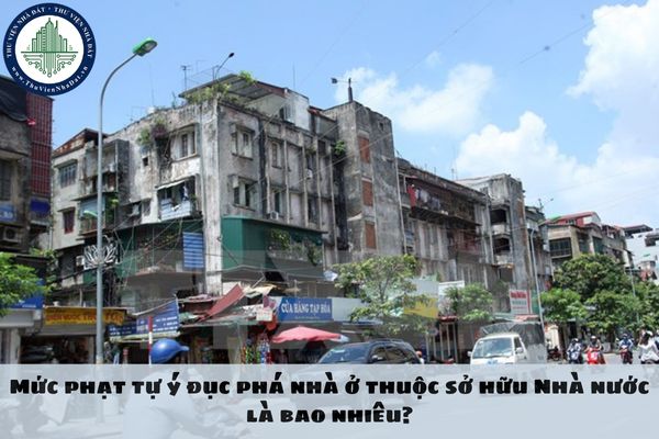 Mức phạt tự ý đục phá nhà ở thuộc sở hữu Nhà nước là bao nhiêu?