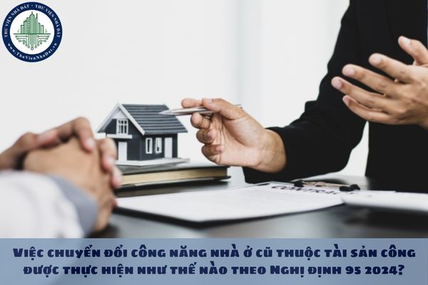 Việc chuyển đổi công năng nhà ở cũ thuộc tài sản công được thực hiện như thế nào theo Nghị định 95 2024?