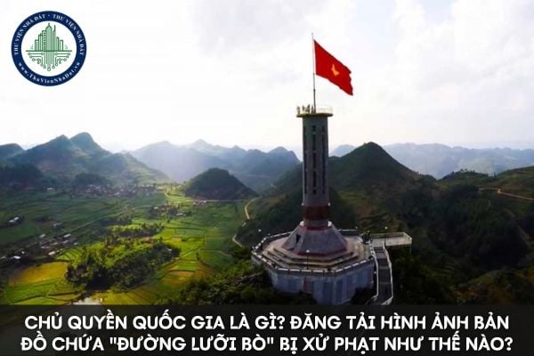 Chủ quyền quốc gia là gì? Đăng tải hình ảnh bản đồ chứa đường lưỡi bò bị xử phạt hành chính như thế nào?