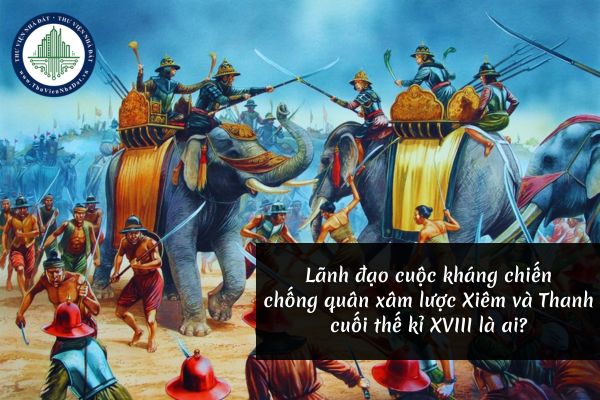 Lãnh đạo cuộc kháng chiến chống quân xâm lược Xiêm và Thanh cuối thế kỉ XVIII là ai?