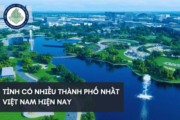 Tỉnh nào có nhiều thành phố nhất hiện nay? Đó là các thành phố nào?