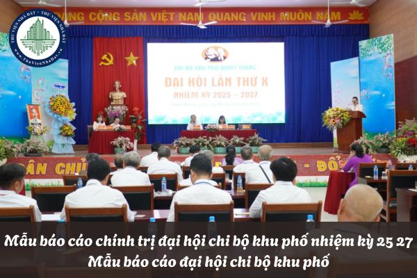 Mẫu báo cáo chính trị đại hội chi bộ khu phố nhiệm kỳ 25 27? Mẫu báo cáo đại hội chi bộ khu phố