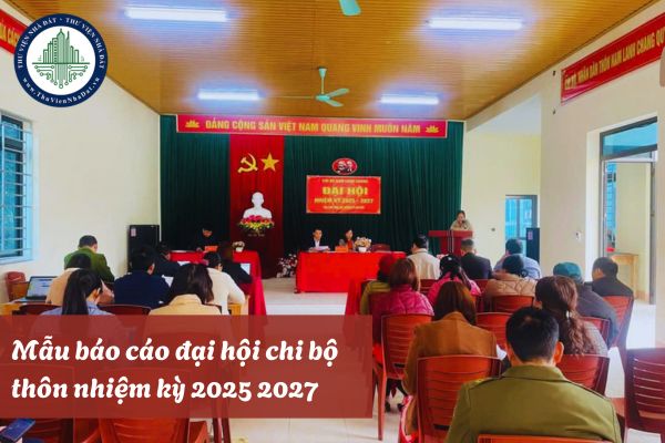 Tải mẫu báo cáo đại hội chi bộ thôn nhiệm kỳ 2025 2027? 02 mẫu báo cáo chính trị đại hội chi bộ thôn