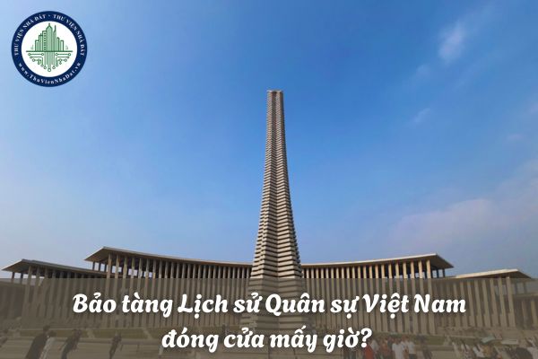 Bảo tàng Lịch sử Quân sự Việt Nam đóng cửa mấy giờ? Bảo tàng Lịch sử Quân sự Việt Nam đóng cửa ngày nào?