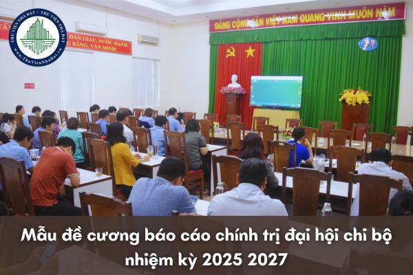 Mẫu đề cương báo cáo chính trị đại hội chi bộ nhiệm kỳ 2025 2027 