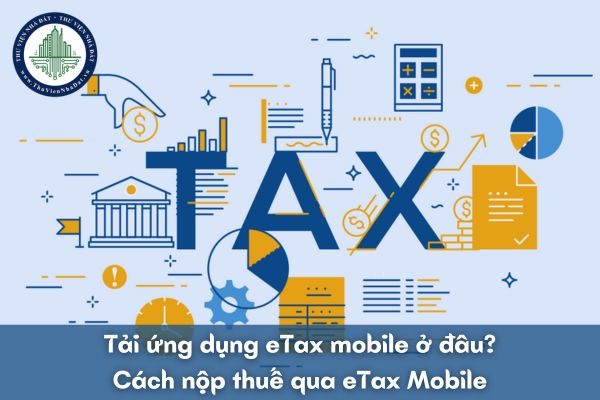 Tải ứng dụng eTax mobile ở đâu? Cách nộp thuế qua eTax Mobile?