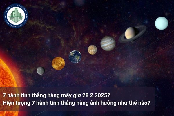 7 hành tinh thẳng hàng mấy giờ 28 2 2025? Hiện tượng 7 hành tinh thẳng hàng ảnh hưởng như thế nào?