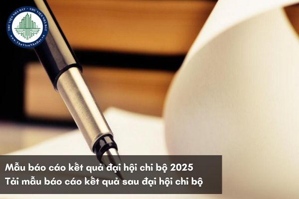 Mẫu báo cáo kết quả đại hội chi bộ 2025? Tải mẫu báo cáo kết quả sau đại hội chi bộ