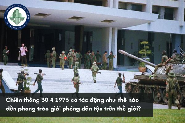 Chiến thắng 30 4 1975 có tác động như thế nào đến phong trào giải phóng dân tộc trên thế giới?