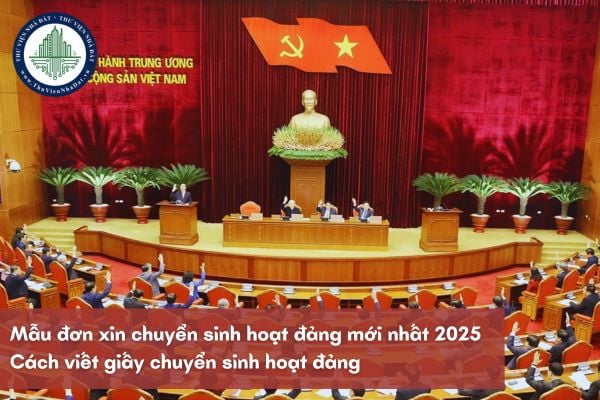 Mẫu đơn xin chuyển sinh hoạt đảng mới nhất 2025? Cách viết giấy chuyển sinh hoạt đảng 