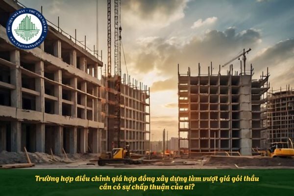 Trường hợp điều chỉnh giá hợp đồng xây dựng làm vượt giá gói thầu cần có sự chấp thuận của ai?