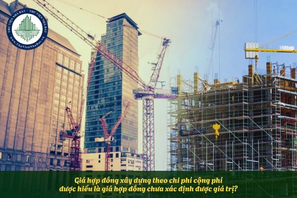 Giá hợp đồng xây dựng theo chi phí cộng phí được hiểu là giá hợp đồng chưa xác định được giá trị?