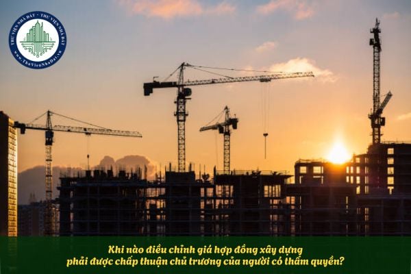 Khi nào điều chỉnh giá hợp đồng xây dựng phải được chấp thuận chủ trương của người có thẩm quyền?
