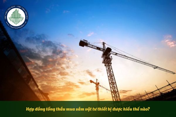Hợp đồng tổng thầu mua sắm vật tư thiết bị được hiểu thế nào?