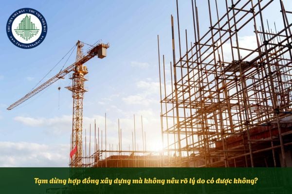 Tạm dừng hợp đồng xây dựng mà không nêu rõ lý do có được không?