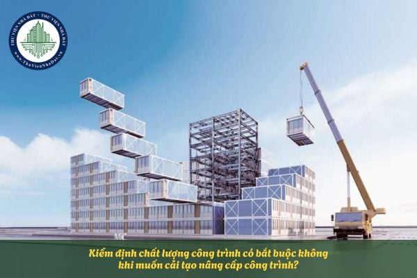 Kiểm định chất lượng công trình có bắt buộc không khi muốn cải tạo nâng cấp công trình?