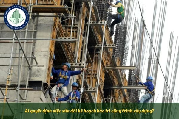 Ai quyết định việc sửa đổi kế hoạch bảo trì công trình xây dựng?