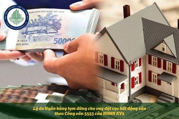 Lý do Ngân hàng tạm dừng cho vay đặt cọc bất động sản theo Công văn 5553 của NHNN KV2