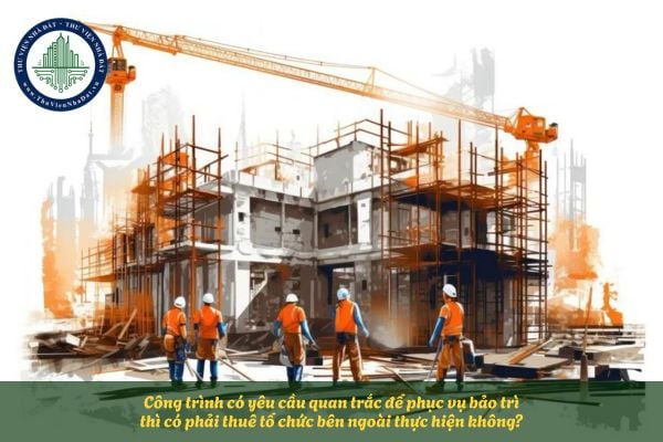 Công trình có yêu cầu quan trắc để phục vụ bảo trì thì có phải thuê tổ chức bên ngoài thực hiện không?